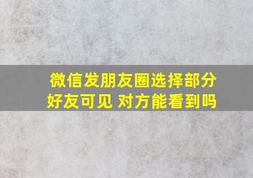 微信发朋友圈选择部分好友可见 对方能看到吗